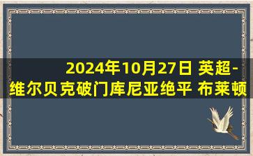 2024年10月27日 英超-维尔贝克破门库尼亚绝平 布莱顿2-2狼队